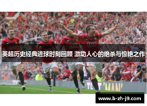 英超历史经典进球时刻回顾 激动人心的绝杀与惊艳之作