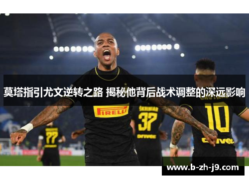 莫塔指引尤文逆转之路 揭秘他背后战术调整的深远影响