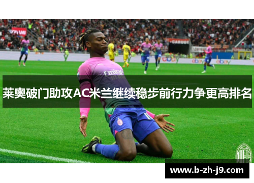 莱奥破门助攻AC米兰继续稳步前行力争更高排名