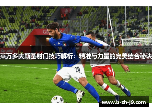 莱万多夫斯基射门技巧解析：精准与力量的完美结合秘诀