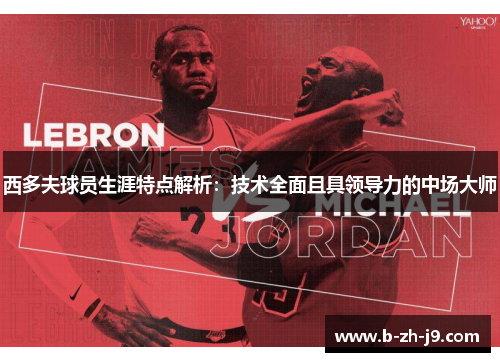 西多夫球员生涯特点解析：技术全面且具领导力的中场大师