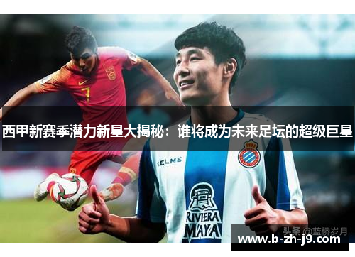 西甲新赛季潜力新星大揭秘：谁将成为未来足坛的超级巨星