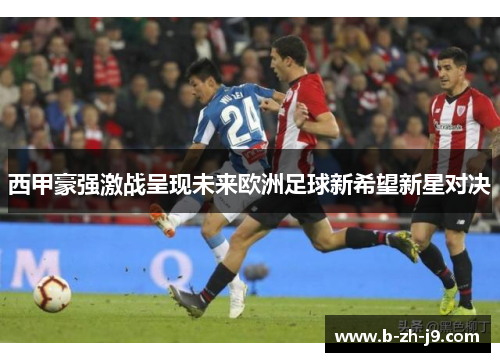 西甲豪强激战呈现未来欧洲足球新希望新星对决