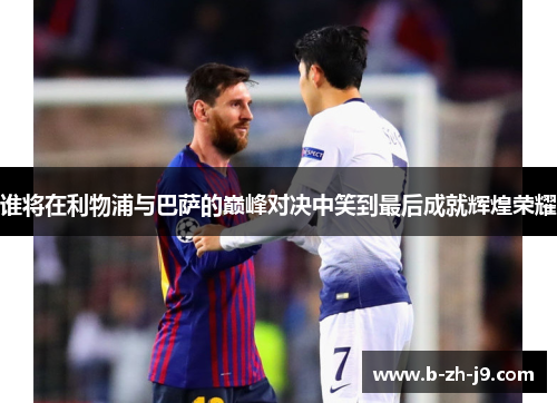 谁将在利物浦与巴萨的巅峰对决中笑到最后成就辉煌荣耀 谁将在利物浦与巴萨的巅峰对决中笑到最后成就辉煌荣耀