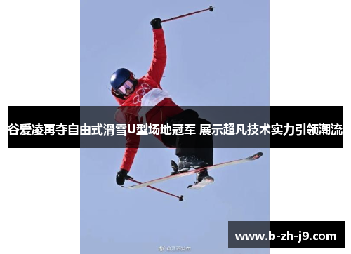 谷爱凌再夺自由式滑雪U型场地冠军 展示超凡技术实力引领潮流 谷爱凌再夺自由式滑雪U型场地冠军 展示超凡技术实力引领潮流