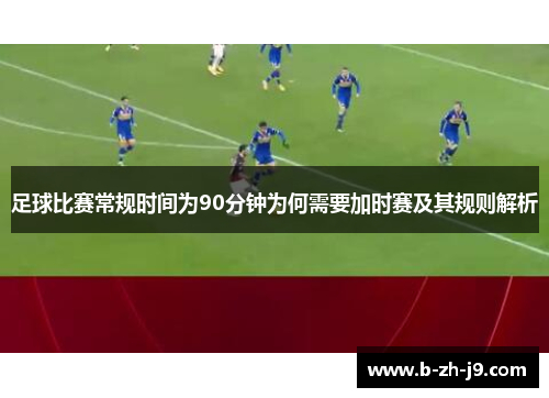 足球比赛常规时间为90分钟为何需要加时赛及其规则解析 足球比赛常规时间为90分钟为何需要加时赛及其规则解析