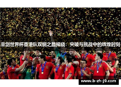重剑世界杯香港队双铜之路揭晓:突破与挑战中的辉煌时刻 重剑世界杯香港队双铜之路揭晓:突破与挑战中的辉煌时刻