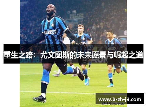 重生之路:尤文图斯的未来愿景与崛起之道 重生之路:尤文图斯的未来愿景与崛起之道