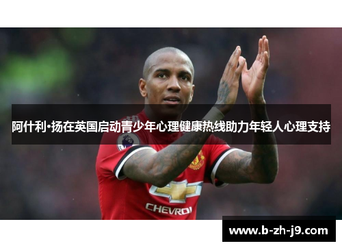 阿什利·扬在英国启动青少年心理健康热线助力年轻人心理支持 阿什利·扬在英国启动青少年心理健康热线助力年轻人心理支持