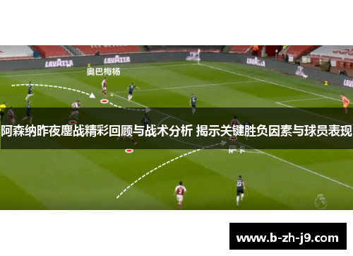阿森纳昨夜鏖战精彩回顾与战术分析 揭示关键胜负因素与球员表现