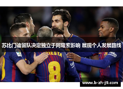 苏比门迪留队决定独立于阿隆索影响 展现个人发展路线