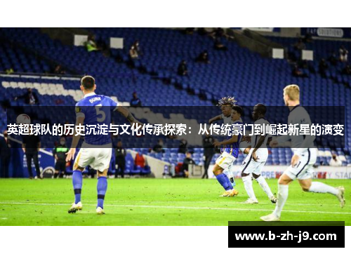 英超球队的历史沉淀与文化传承探索：从传统豪门到崛起新星的演变