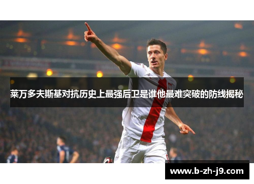 莱万多夫斯基对抗历史上最强后卫是谁他最难突破的防线揭秘
