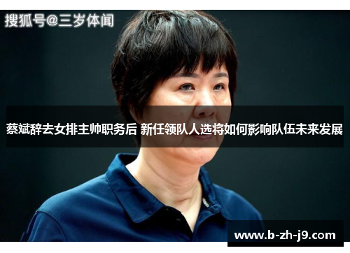蔡斌辞去女排主帅职务后 新任领队人选将如何影响队伍未来发展 蔡斌辞去女排主帅职务后 新任领队人选将如何影响队伍未来发展