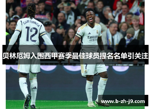 贝林厄姆入围西甲赛季最佳球员提名名单引关注